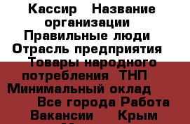 Кассир › Название организации ­ Правильные люди › Отрасль предприятия ­ Товары народного потребления (ТНП) › Минимальный оклад ­ 30 000 - Все города Работа » Вакансии   . Крым,Морская